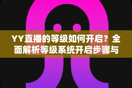 YY直播的等级如何开启?全面解析等级系统开启步骤与快速升级攻略 YY直播的等级如何开启?全面解析等级系统开启步骤与快速升级攻略