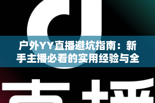 户外YY直播避坑指南：新手主播必看的实用经验与全面避雷手册