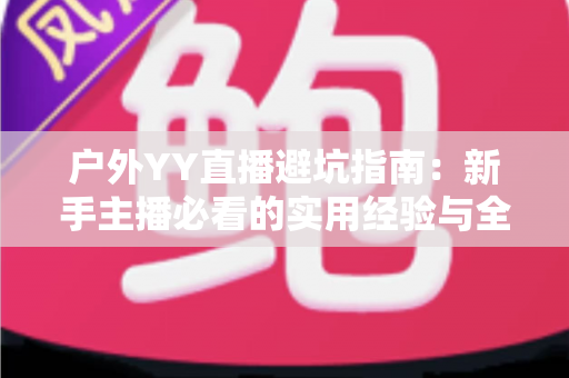 户外YY直播避坑指南：新手主播必看的实用经验与全面避雷手册