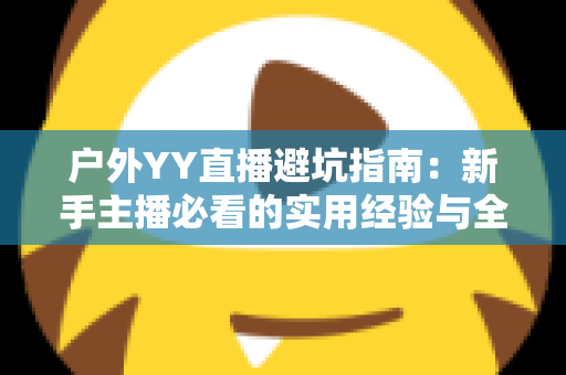 户外YY直播避坑指南：新手主播必看的实用经验与全面避雷手册