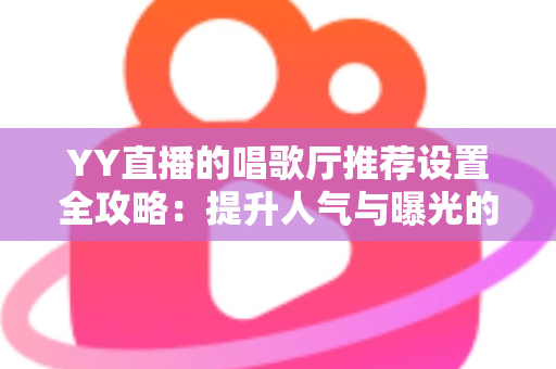 YY直播的唱歌厅推荐设置全攻略:提升人气与曝光的实战指南 YY直播的唱歌厅推荐设置全攻略:提升人气与曝光的实战指南