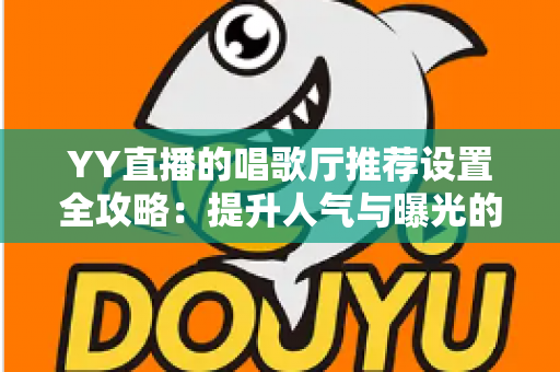 YY直播的唱歌厅推荐设置全攻略：提升人气与曝光的实战指南