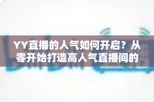 YY直播的人气如何开启？从零开始打造高人气直播间的全攻略