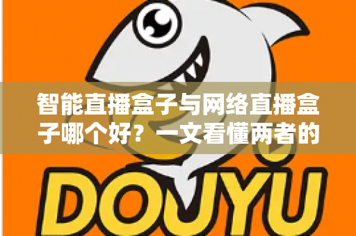 智能直播盒子与网络直播盒子哪个好？一文看懂两者的核心差异与选购指南