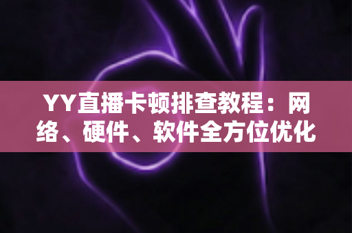 YY直播卡顿排查教程:网络、硬件、软件全方位优化指南,让直播画面流畅不卡顿 YY直播卡顿排查教程:网络、硬件、软件全方位优化指南,让直播画面流畅不卡顿