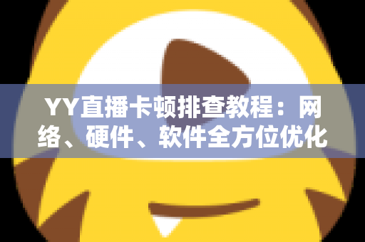 YY直播卡顿排查教程:网络、硬件、软件全方位优化指南,让直播画面流畅不卡顿 YY直播卡顿排查教程:网络、硬件、软件全方位优化指南,让直播画面流畅不卡顿
