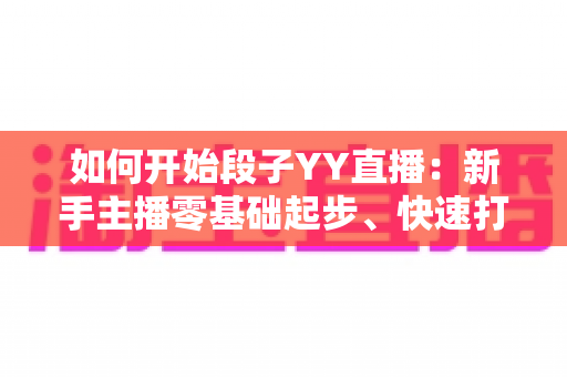 如何开始段子YY直播:新手主播零基础起步、快速打造人气搞笑直播间的完整攻略 如何开始段子YY直播:新手主播零基础起步、快速打造人气搞笑直播间的完整攻略