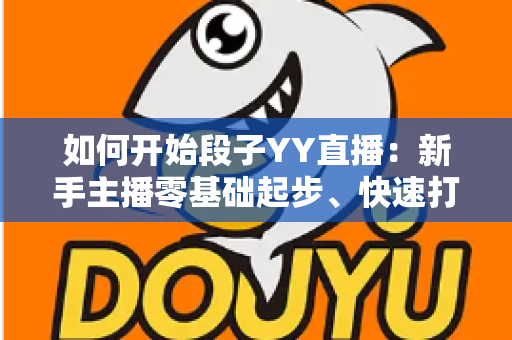 如何开始段子YY直播:新手主播零基础起步、快速打造人气搞笑直播间的完整攻略 如何开始段子YY直播:新手主播零基础起步、快速打造人气搞笑直播间的完整攻略