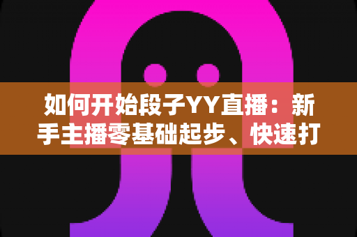 如何开始段子YY直播:新手主播零基础起步、快速打造人气搞笑直播间的完整攻略 如何开始段子YY直播:新手主播零基础起步、快速打造人气搞笑直播间的完整攻略