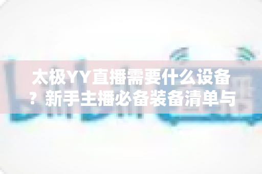 太极YY直播需要什么设备？新手主播必备装备清单与选购全攻略