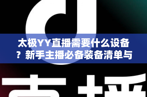 太极YY直播需要什么设备？新手主播必备装备清单与选购全攻略