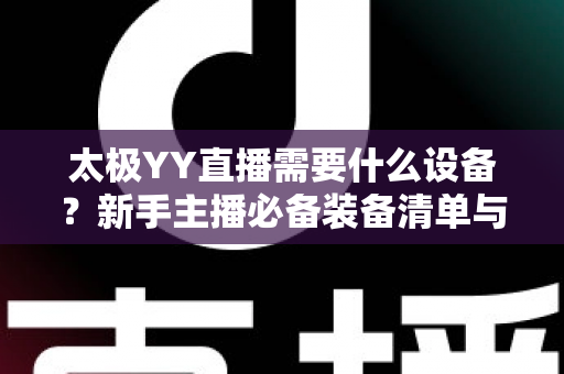 太极YY直播需要什么设备？新手主播必备装备清单与选购全攻略