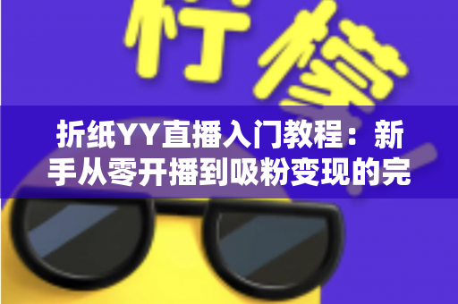 折纸YY直播入门教程：新手从零开播到吸粉变现的完整指南