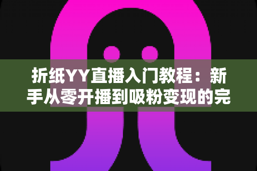 折纸YY直播入门教程：新手从零开播到吸粉变现的完整指南