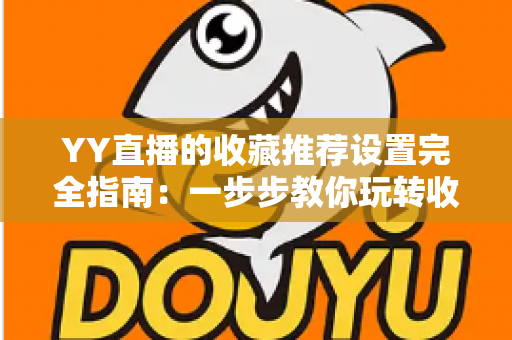YY直播的收藏推荐设置完全指南：一步步教你玩转收藏推荐功能，让好直播不再错过