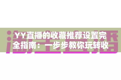 YY直播的收藏推荐设置完全指南：一步步教你玩转收藏推荐功能，让好直播不再错过