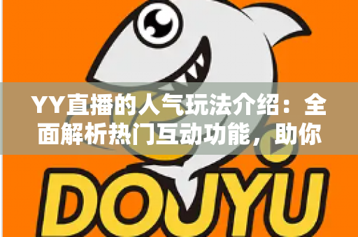 YY直播的人气玩法介绍:全面解析热门互动功能,助你玩转直播间提升人气 YY直播的人气玩法介绍:全面解析热门互动功能,助你玩转直播间提升人气