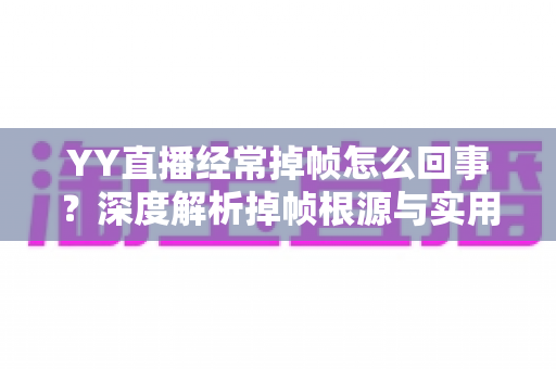 YY直播经常掉帧怎么回事?深度解析掉帧根源与实用优化指南 YY直播经常掉帧怎么回事?深度解析掉帧根源与实用优化指南