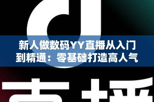 新人做数码YY直播从入门到精通：零基础打造高人气直播间的实战指南