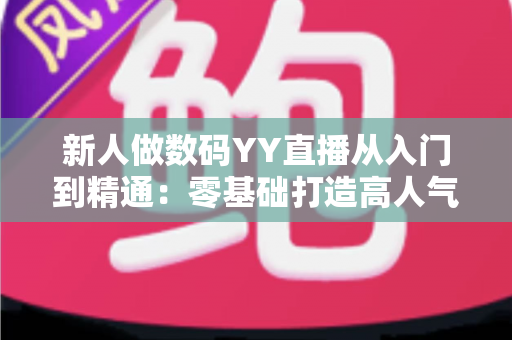 新人做数码YY直播从入门到精通：零基础打造高人气直播间的实战指南