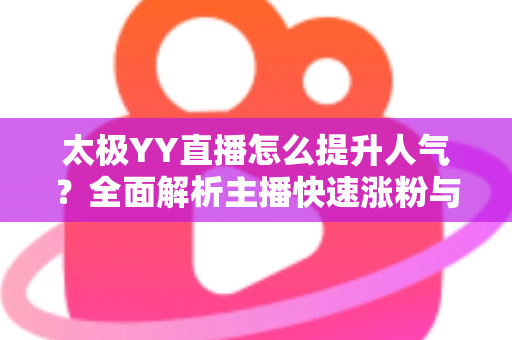 太极YY直播怎么提升人气?全面解析主播快速涨粉与人气暴涨的实战秘籍 太极YY直播怎么提升人气?全面解析主播快速涨粉与人气暴涨的实战秘籍