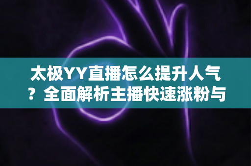 太极YY直播怎么提升人气?全面解析主播快速涨粉与人气暴涨的实战秘籍 太极YY直播怎么提升人气?全面解析主播快速涨粉与人气暴涨的实战秘籍