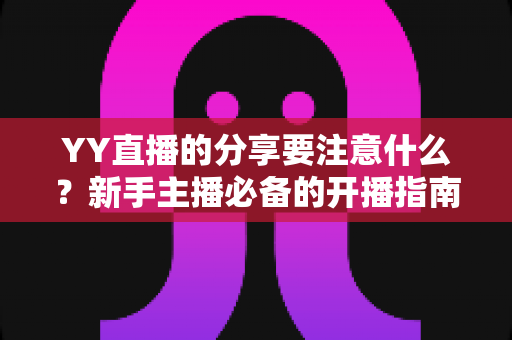YY直播的分享要注意什么?新手主播必备的开播指南与避坑全攻略 YY直播的分享要注意什么?新手主播必备的开播指南与避坑全攻略