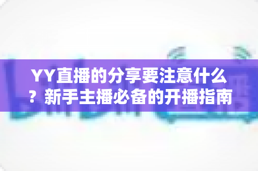 YY直播的分享要注意什么?新手主播必备的开播指南与避坑全攻略 YY直播的分享要注意什么?新手主播必备的开播指南与避坑全攻略