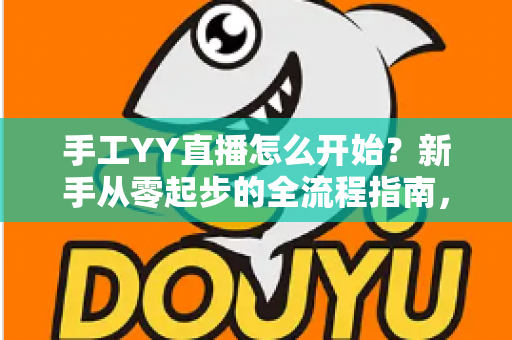 手工YY直播怎么开始?新手从零起步的全流程指南,帮你快速打造人气手工直播间 手工YY直播怎么开始?新手从零起步的全流程指南,帮你快速打造人气手工直播间