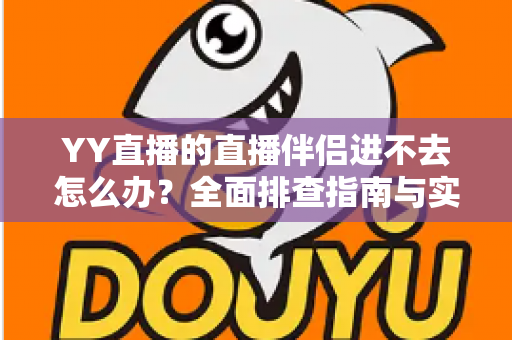 YY直播的直播伴侣进不去怎么办？全面排查指南与实用解决方案助你快速恢复直播