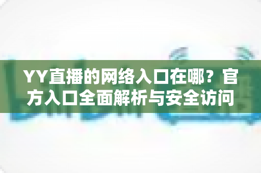 YY直播的网络入口在哪？官方入口全面解析与安全访问指南
