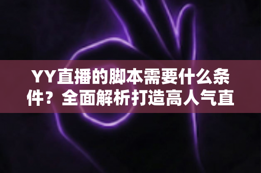 YY直播的脚本需要什么条件?全面解析打造高人气直播间的脚本创作指南 YY直播的脚本需要什么条件?全面解析打造高人气直播间的脚本创作指南