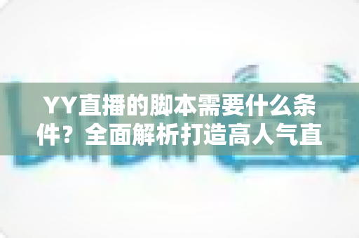 YY直播的脚本需要什么条件?全面解析打造高人气直播间的脚本创作指南 YY直播的脚本需要什么条件?全面解析打造高人气直播间的脚本创作指南