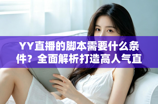 YY直播的脚本需要什么条件?全面解析打造高人气直播间的脚本创作指南 YY直播的脚本需要什么条件?全面解析打造高人气直播间的脚本创作指南