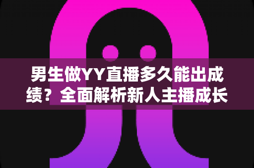 男生做YY直播多久能出成绩?全面解析新人主播成长周期与逆袭攻略 男生做YY直播多久能出成绩?全面解析新人主播成长周期与逆袭攻略