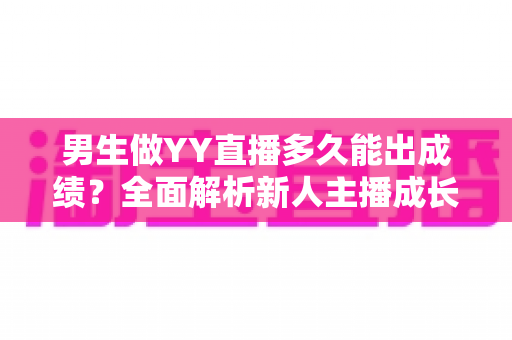 男生做YY直播多久能出成绩?全面解析新人主播成长周期与逆袭攻略 男生做YY直播多久能出成绩?全面解析新人主播成长周期与逆袭攻略