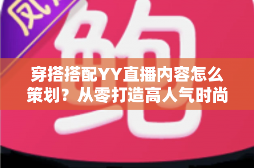 穿搭搭配YY直播内容怎么策划？从零打造高人气时尚直播间的实战全攻略