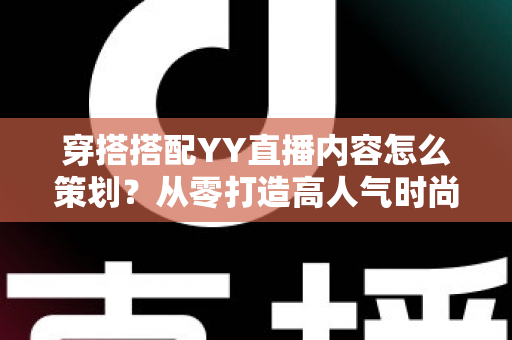 穿搭搭配YY直播内容怎么策划？从零打造高人气时尚直播间的实战全攻略