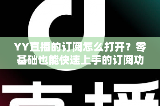 YY直播的订阅怎么打开?零基础也能快速上手的订阅功能开启全攻略 YY直播的订阅怎么打开?零基础也能快速上手的订阅功能开启全攻略