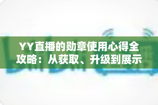 YY直播的勋章使用心得全攻略：从获取、升级到展示，助你玩转直播间身份标识