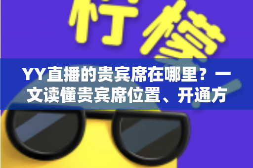 YY直播的贵宾席在哪里？一文读懂贵宾席位置、开通方法与专属特权全攻略