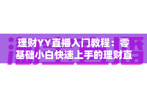理财YY直播入门教程:零基础小白快速上手的理财直播实战指南 理财YY直播入门教程:零基础小白快速上手的理财直播实战指南