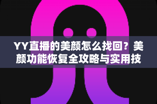 YY直播的美颜怎么找回？美颜功能恢复全攻略与实用技巧分享