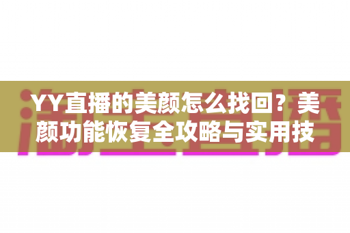 YY直播的美颜怎么找回？美颜功能恢复全攻略与实用技巧分享