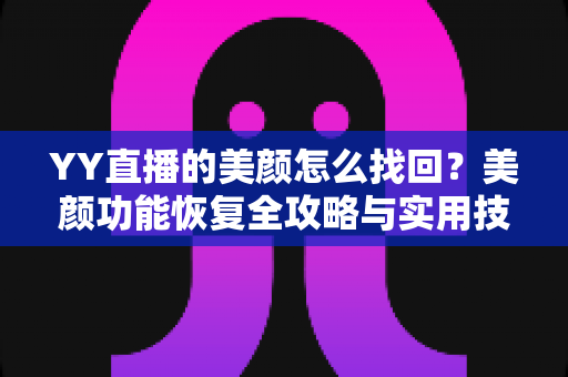 YY直播的美颜怎么找回？美颜功能恢复全攻略与实用技巧分享
