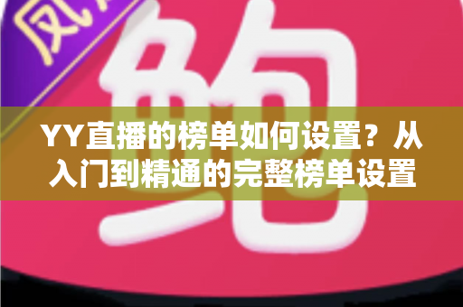 YY直播的榜单如何设置?从入门到精通的完整榜单设置指南与运营秘籍 YY直播的榜单如何设置?从入门到精通的完整榜单设置指南与运营秘籍