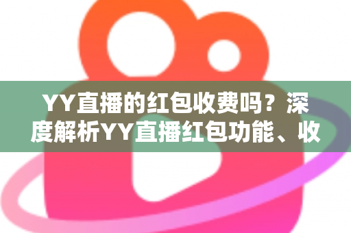 YY直播的红包收费吗?深度解析YY直播红包功能、收费规则与使用全攻略 YY直播的红包收费吗?深度解析YY直播红包功能、收费规则与使用全攻略