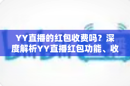 YY直播的红包收费吗?深度解析YY直播红包功能、收费规则与使用全攻略 YY直播的红包收费吗?深度解析YY直播红包功能、收费规则与使用全攻略