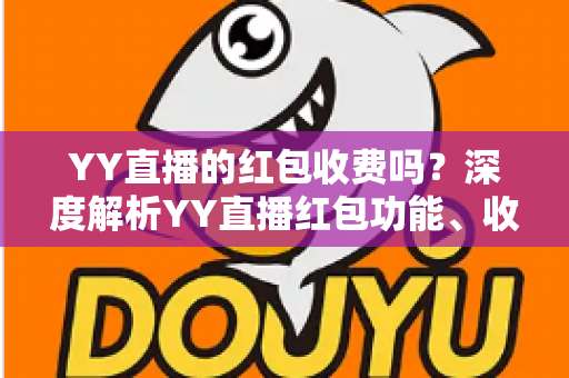 YY直播的红包收费吗?深度解析YY直播红包功能、收费规则与使用全攻略 YY直播的红包收费吗?深度解析YY直播红包功能、收费规则与使用全攻略