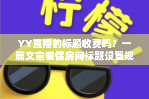YY直播的标题收费吗？一篇文章看懂房间标题设置规则、免费方法与费用真相